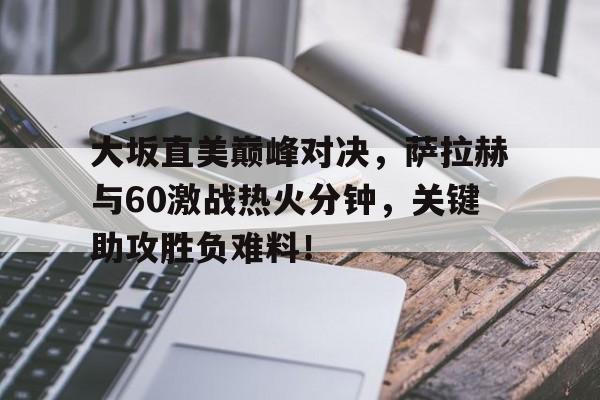 AYX-包含大坂直美巅峰对决，萨拉赫与60激战热火分钟，关键助攻胜负难料！的词条